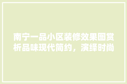 南宁一品小区装修效果图赏析品味现代简约，演绎时尚生活