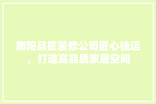 南阳品匠装修公司匠心独运，打造高品质家居空间