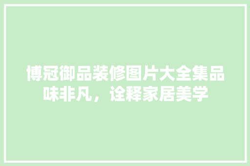 博冠御品装修图片大全集品味非凡，诠释家居美学