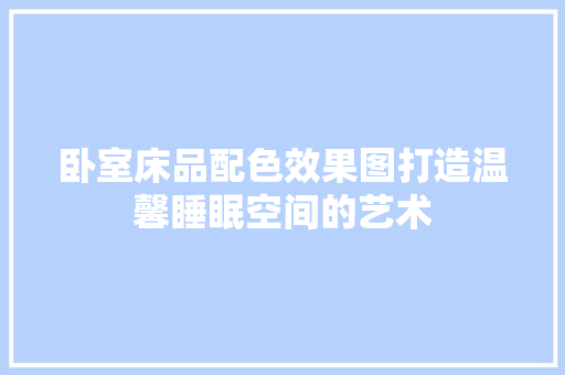 卧室床品配色效果图打造温馨睡眠空间的艺术