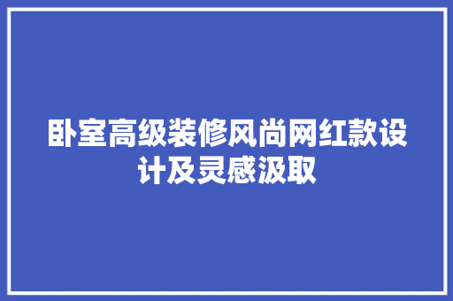 卧室高级装修风尚网红款设计及灵感汲取