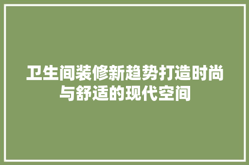 卫生间装修新趋势打造时尚与舒适的现代空间
