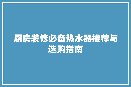厨房装修必备热水器推荐与选购指南