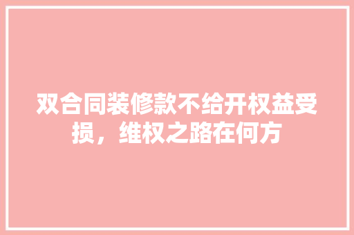 双合同装修款不给开权益受损，维权之路在何方