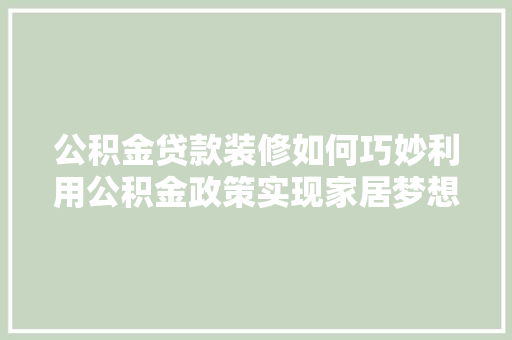 公积金贷款装修如何巧妙利用公积金政策实现家居梦想