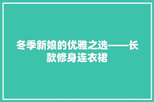 冬季新娘的优雅之选——长款修身连衣裙