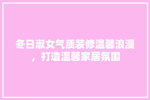 冬日淑女气质装修温馨浪漫，打造温馨家居氛围  第1张