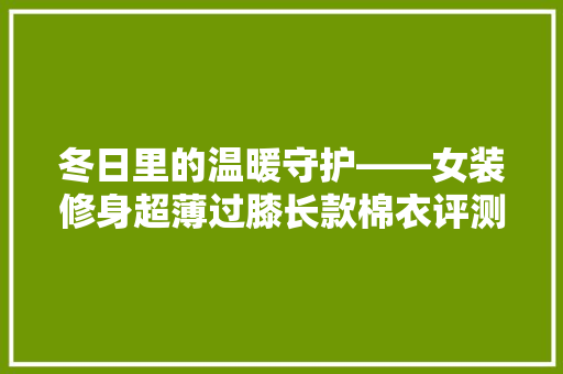 冬日里的温暖守护——女装修身超薄过膝长款棉衣评测
