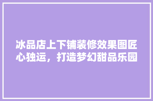 冰品店上下铺装修效果图匠心独运，打造梦幻甜品乐园