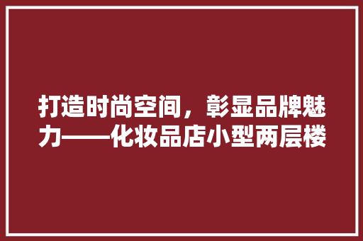 打造时尚空间，彰显品牌魅力——化妆品店小型两层楼装修指南