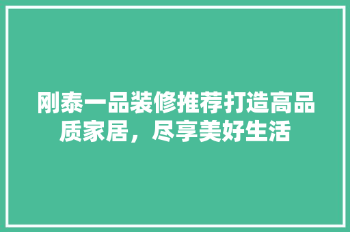 刚泰一品装修推荐打造高品质家居，尽享美好生活