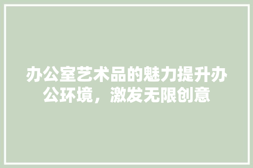 办公室艺术品的魅力提升办公环境，激发无限创意