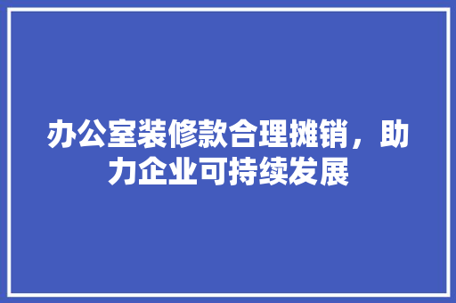 办公室装修款合理摊销，助力企业可持续发展
