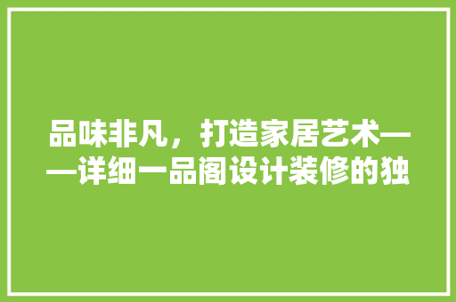 品味非凡，打造家居艺术——详细一品阁设计装修的独特魅力  第1张