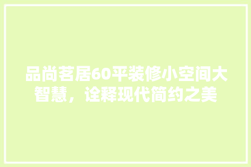 品尚茗居60平装修小空间大智慧，诠释现代简约之美