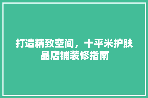 打造精致空间，十平米护肤品店铺装修指南