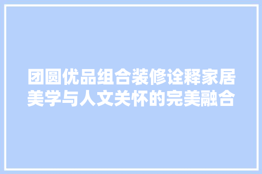 团圆优品组合装修诠释家居美学与人文关怀的完美融合