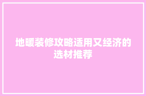 地暖装修攻略适用又经济的选材推荐