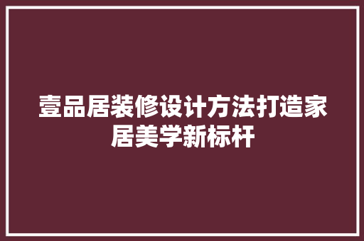 壹品居装修设计方法打造家居美学新标杆