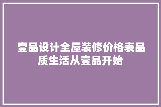 壹品设计全屋装修价格表品质生活从壹品开始  第1张