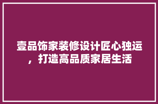 壹品饰家装修设计匠心独运，打造高品质家居生活