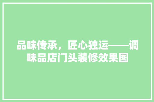 品味传承，匠心独运——调味品店门头装修效果图