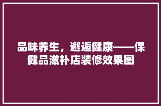 品味养生，邂逅健康——保健品滋补店装修效果图