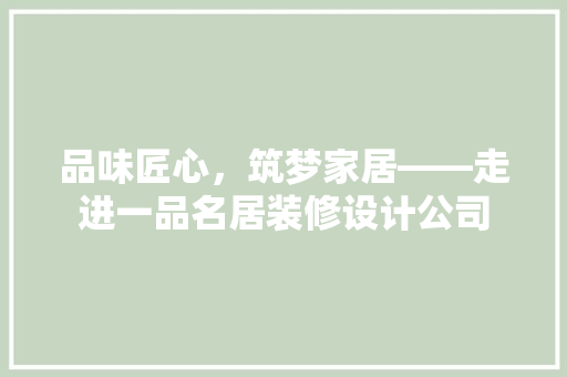 品味匠心，筑梦家居——走进一品名居装修设计公司