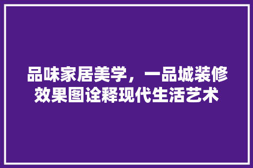 品味家居美学，一品城装修效果图诠释现代生活艺术