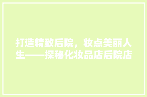 打造精致后院，妆点美丽人生——探秘化妆品店后院店铺装修效果图