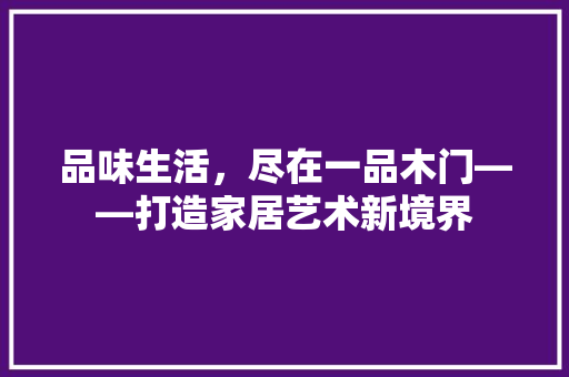 品味生活，尽在一品木门——打造家居艺术新境界