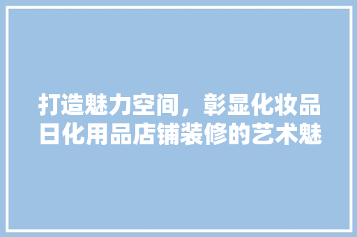 打造魅力空间，彰显化妆品日化用品店铺装修的艺术魅力