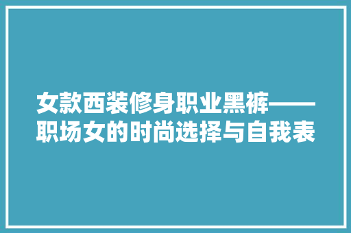 女款西装修身职业黑裤——职场女的时尚选择与自我表达
