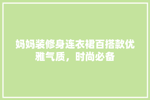 妈妈装修身连衣裙百搭款优雅气质，时尚必备