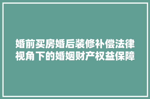 婚前买房婚后装修补偿法律视角下的婚姻财产权益保障