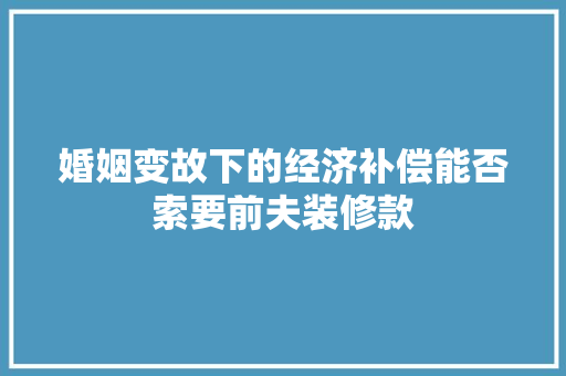 婚姻变故下的经济补偿能否索要前夫装修款