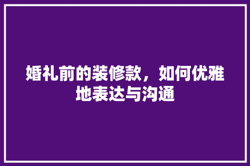 婚礼前的装修款，如何优雅地表达与沟通