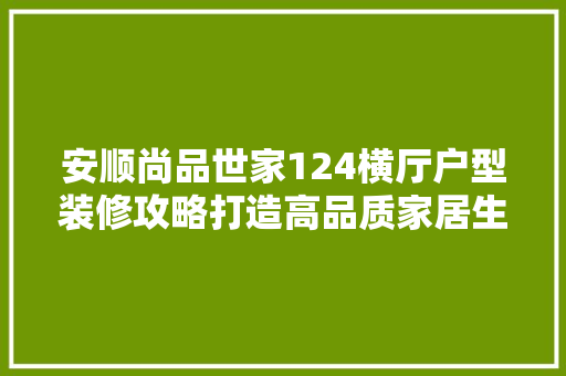 安顺尚品世家124横厅户型装修攻略打造高品质家居生活