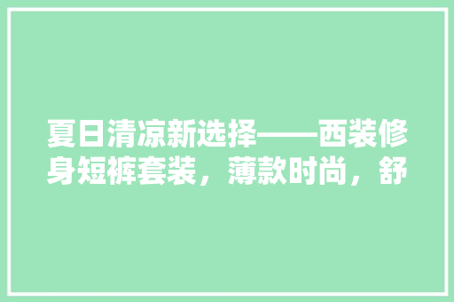 夏日清凉新选择——西装修身短裤套装，薄款时尚，舒适度满分