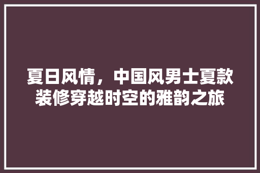 夏日风情，中国风男士夏款装修穿越时空的雅韵之旅