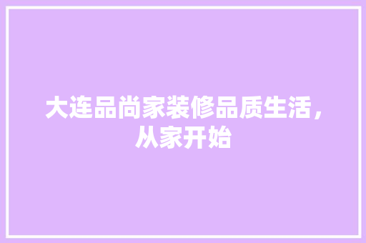 大连品尚家装修品质生活，从家开始