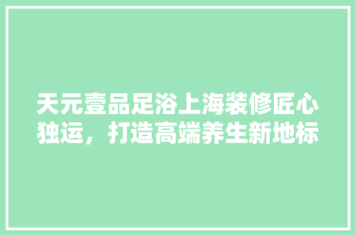 天元壹品足浴上海装修匠心独运，打造高端养生新地标