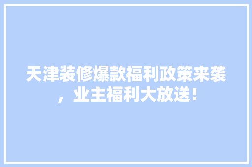 天津装修爆款福利政策来袭，业主福利大放送！
