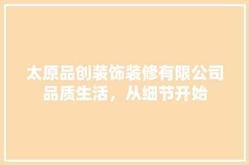 太原品创装饰装修有限公司品质生活，从细节开始