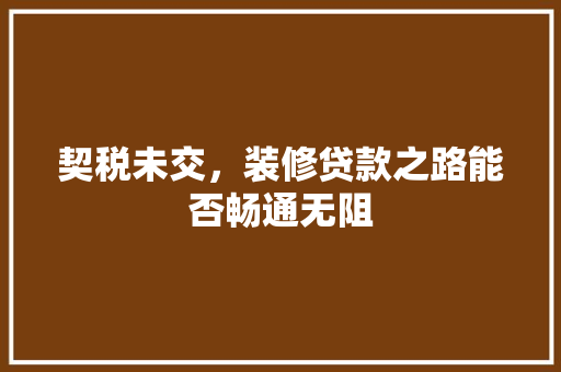 契税未交，装修贷款之路能否畅通无阻