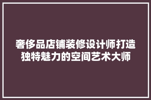 奢侈品店铺装修设计师打造独特魅力的空间艺术大师