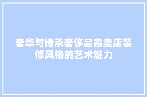 奢华与传承奢侈品寄卖店装修风格的艺术魅力