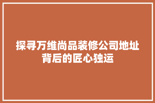 探寻万维尚品装修公司地址背后的匠心独运