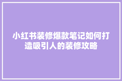小红书装修爆款笔记如何打造吸引人的装修攻略