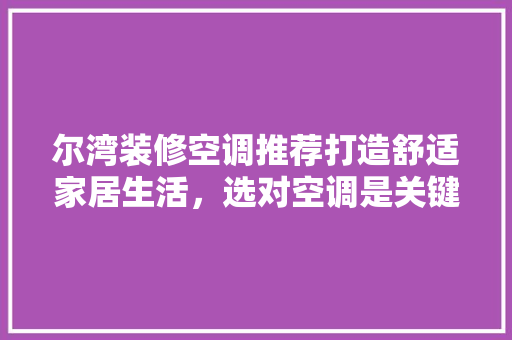 尔湾装修空调推荐打造舒适家居生活，选对空调是关键！